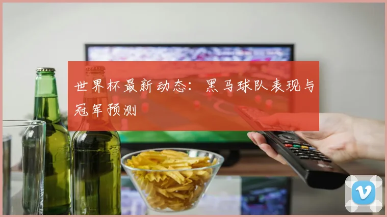 世界杯最新动态:黑马球队表现与冠军预测