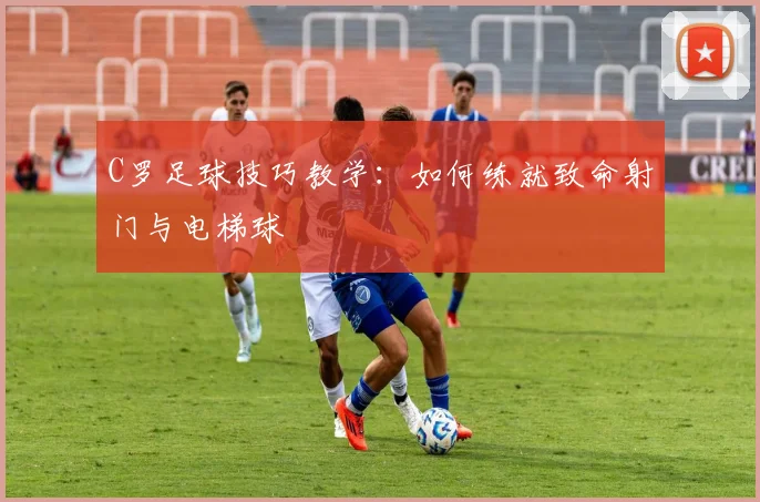 C罗足球技巧教学:如何练就致命射门与电梯球