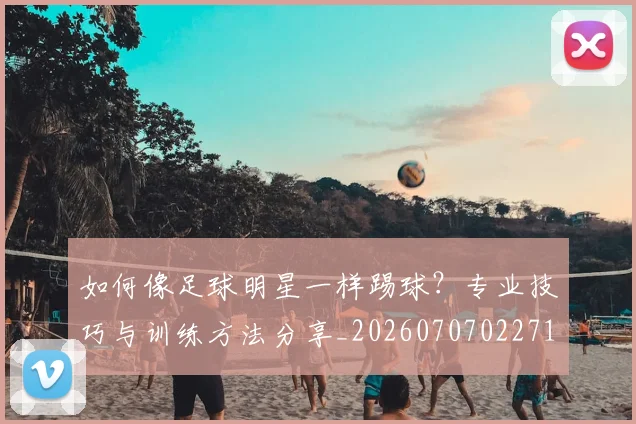如何像足球明星一样踢球？专业技巧与训练方法分享_20260707022713