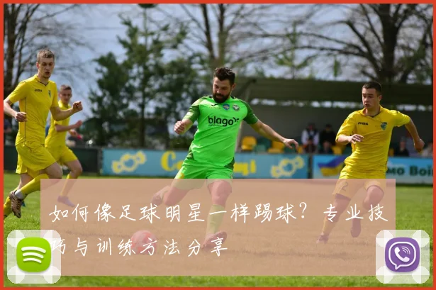 如何像足球明星一样踢球？专业技巧与训练方法分享