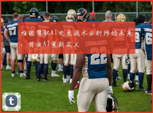 谁能驾驭AI电竞战术分析师的未来,将由AI重新定义