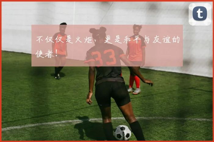 不仅仅是火炬,更是和平与友谊的使者!