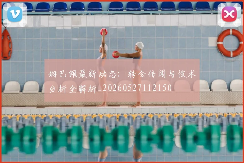 姆巴佩最新动态：转会传闻与技术分析全解析_20260527112150