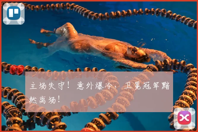 主场失守！意外爆冷，卫冕冠军黯然离场！