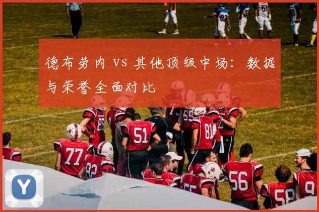 德布劳内 vs 其他顶级中场：数据与荣誉全面对比