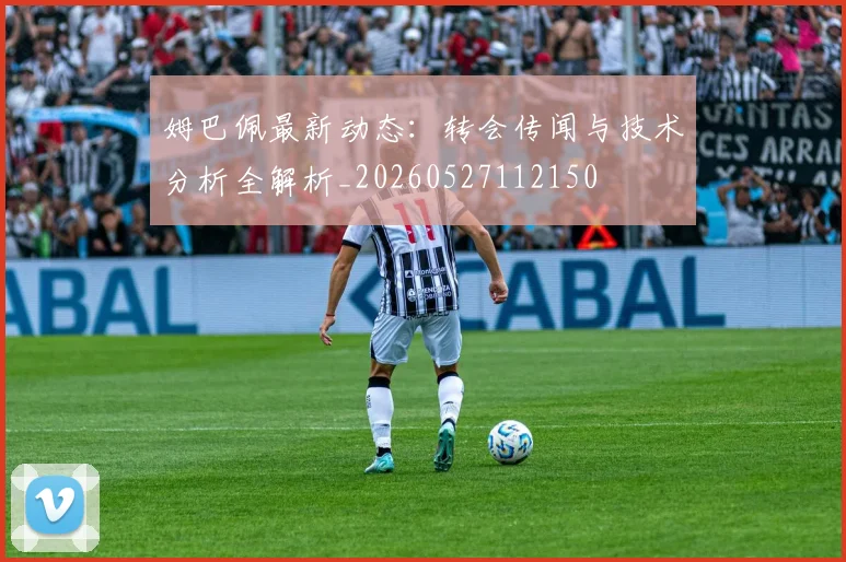 姆巴佩最新动态:转会传闻与技术分析全解析_20260527112150