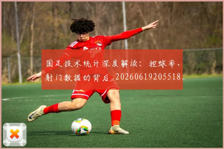 国足技术统计深度解读：控球率、射门数据的背后_20260619205518_20260707014412