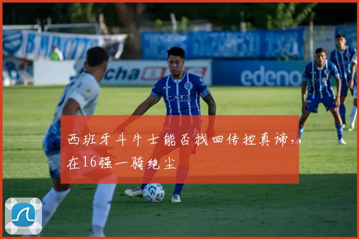西班牙斗牛士能否找回传控真谛,在16强一骑绝尘