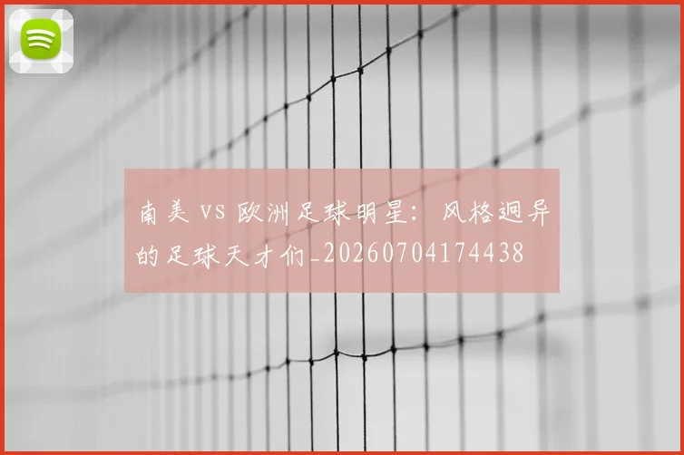 南美 vs 欧洲足球明星:风格迥异的足球天才们_20260704174438