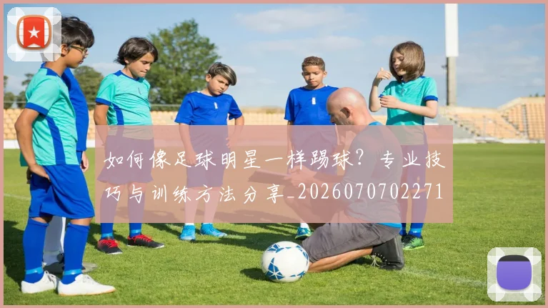如何像足球明星一样踢球？专业技巧与训练方法分享_20260707022713