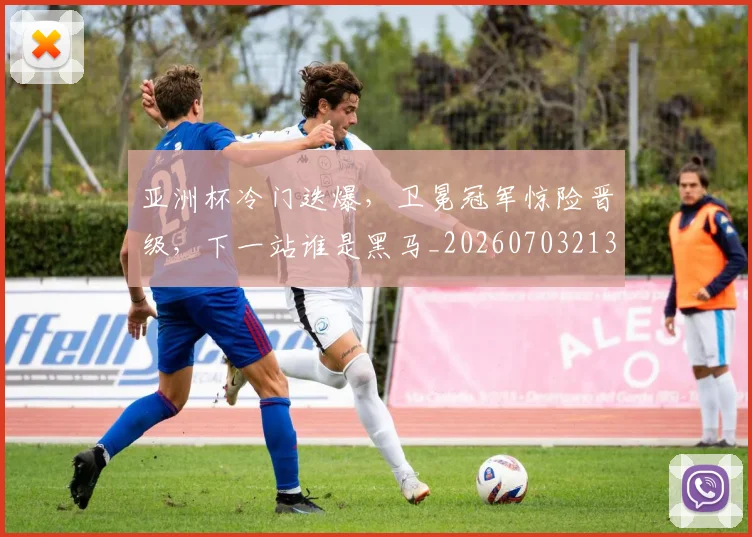 亚洲杯冷门迭爆，卫冕冠军惊险晋级，下一站谁是黑马_20260703213313