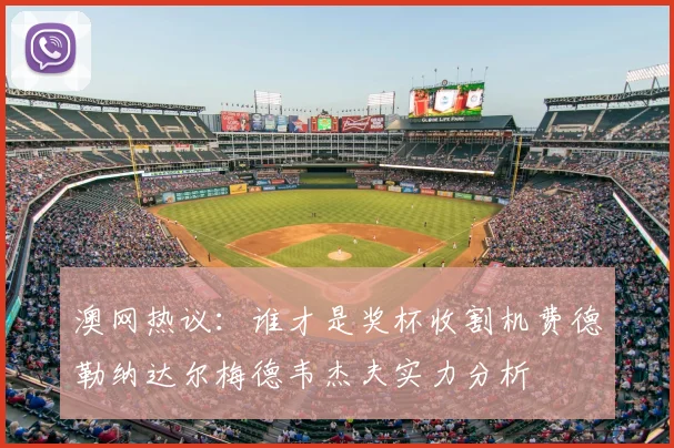 澳网热议:谁才是奖杯收割机费德勒纳达尔梅德韦杰夫实力分析