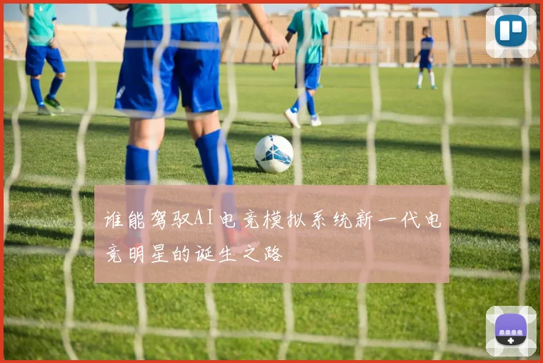 谁能驾驭AI电竞模拟系统新一代电竞明星的诞生之路