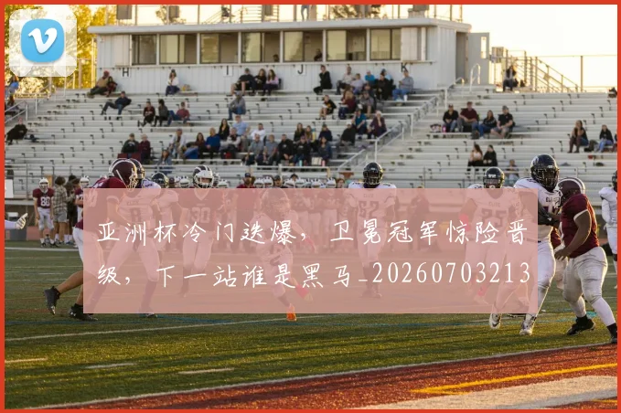 亚洲杯冷门迭爆，卫冕冠军惊险晋级，下一站谁是黑马_20260703213313