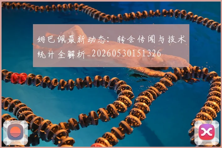 姆巴佩最新动态：转会传闻与技术统计全解析_20260530151326