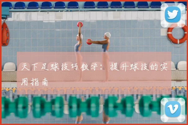 天下足球技巧教学:提升球技的实用指南