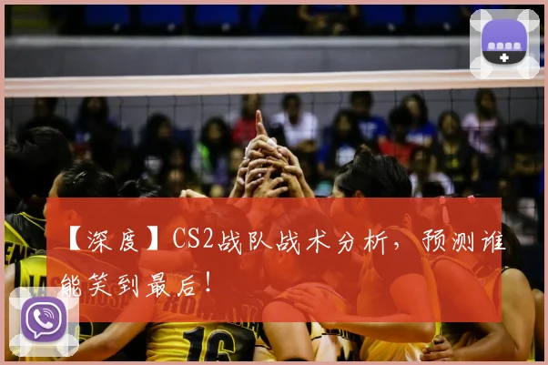 【深度】CS2战队战术分析,预测谁能笑到最后!