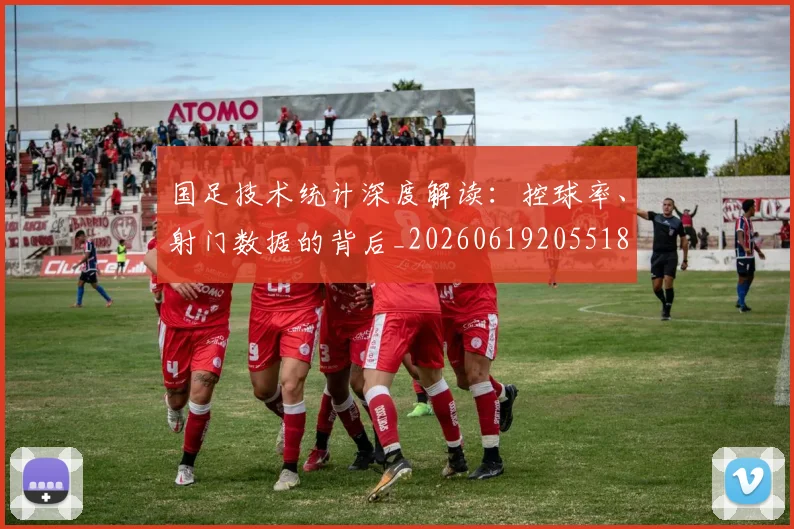 国足技术统计深度解读：控球率、射门数据的背后_20260619205518