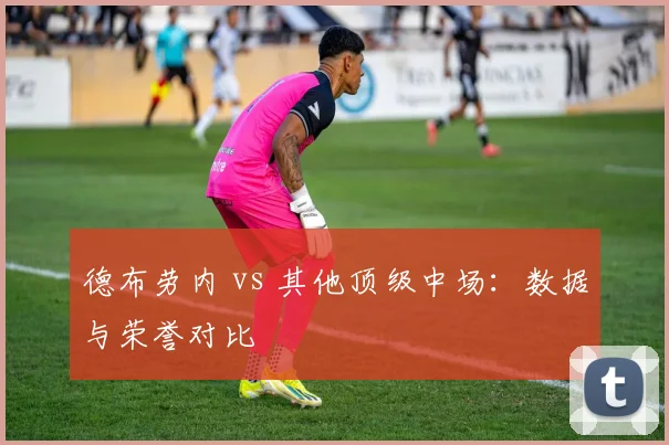 德布劳内 vs 其他顶级中场：数据与荣誉对比