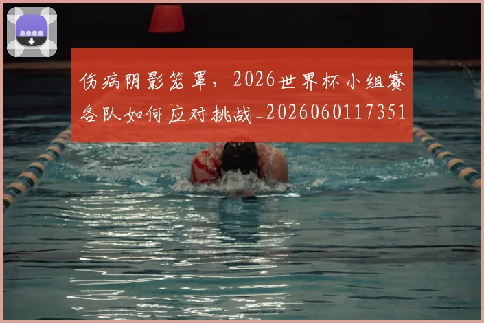 伤病阴影笼罩,2026世界杯小组赛各队如何应对挑战_20260601173511_20260704170125