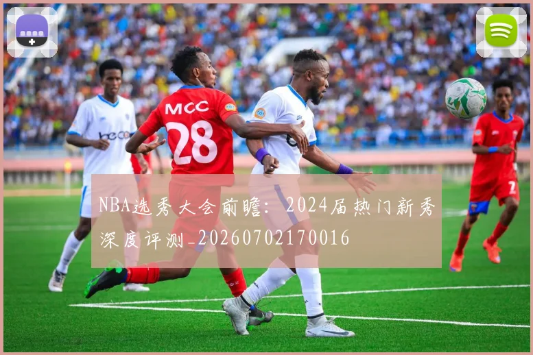 NBA选秀大会前瞻：2024届热门新秀深度评测_20260702170016