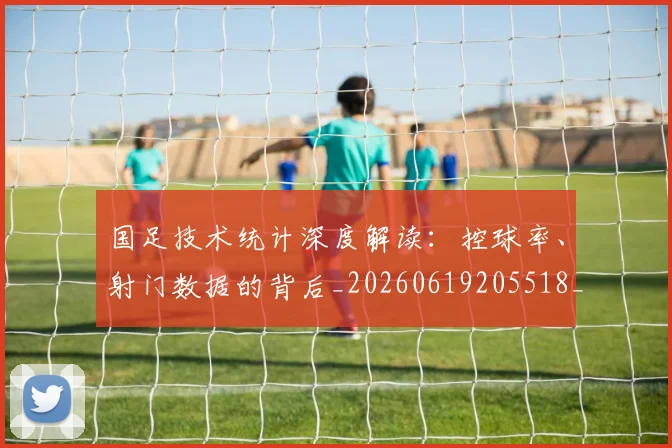 国足技术统计深度解读：控球率、射门数据的背后_20260619205518_20260707014412