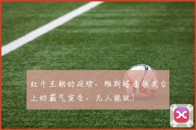 红牛王朝的延续,维斯塔潘领奖台上的霸气宣告,无人能敌!