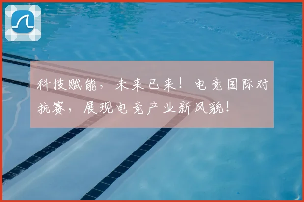 科技赋能，未来已来！电竞国际对抗赛，展现电竞产业新风貌！