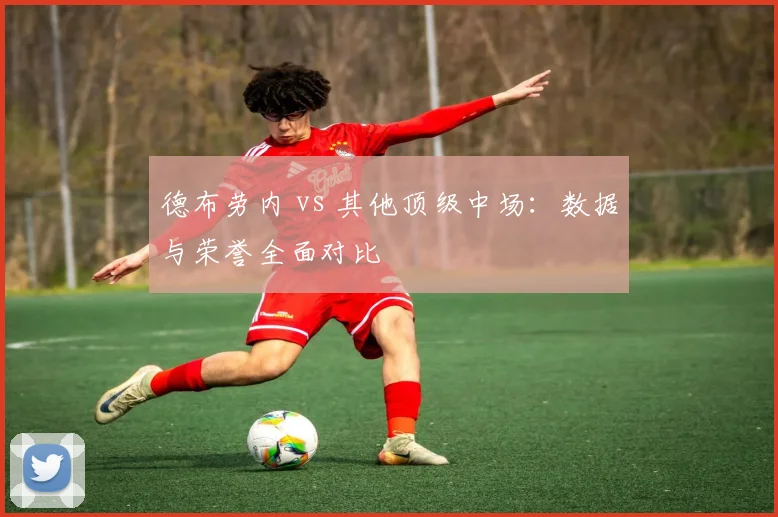 德布劳内 vs 其他顶级中场：数据与荣誉全面对比
