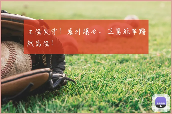 主场失守！意外爆冷，卫冕冠军黯然离场！