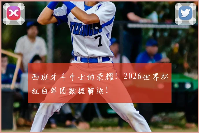 西班牙斗牛士的荣耀!2026世界杯红白军团数据解读!
