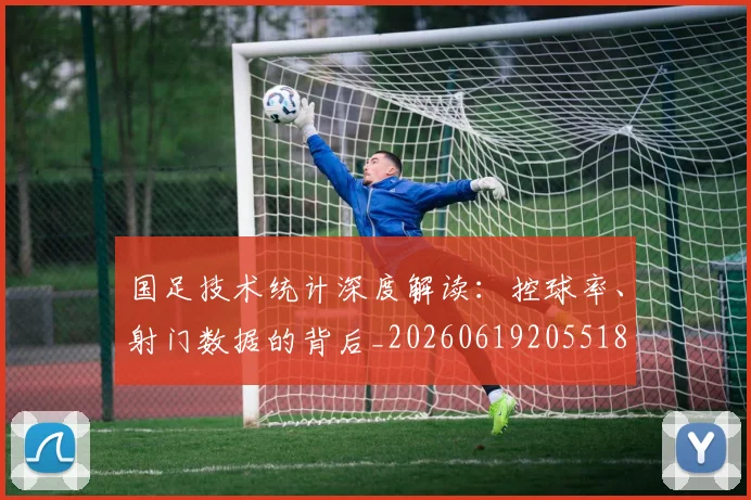 国足技术统计深度解读:控球率、射门数据的背后_20260619205518