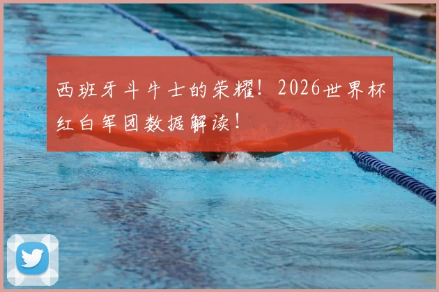 西班牙斗牛士的荣耀！2026世界杯红白军团数据解读！