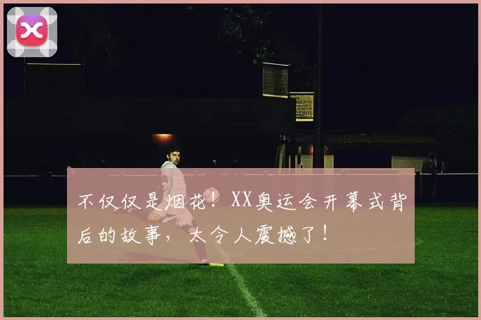 不仅仅是烟花!XX奥运会开幕式背后的故事,太令人震撼了!