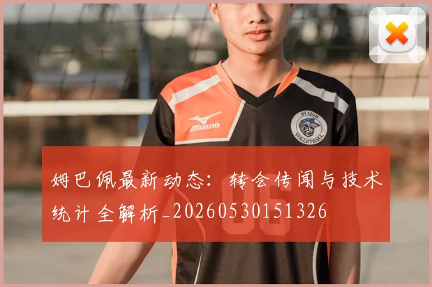 姆巴佩最新动态：转会传闻与技术统计全解析_20260530151326
