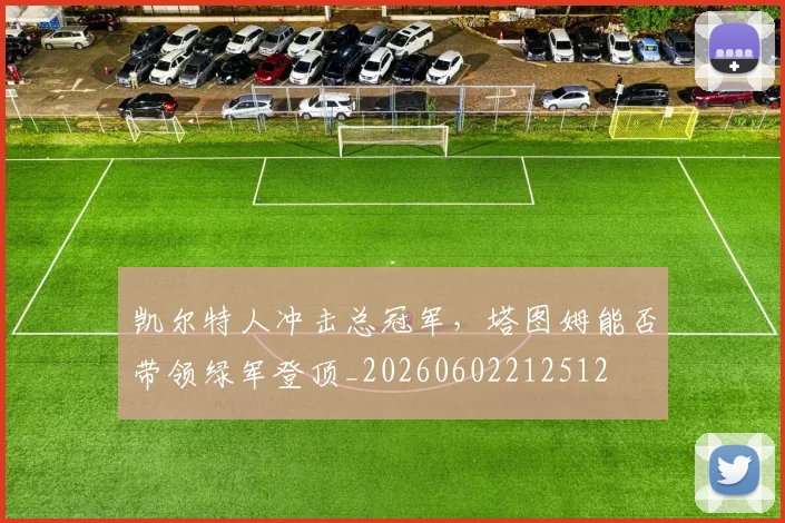 凯尔特人冲击总冠军,塔图姆能否带领绿军登顶_20260602212512