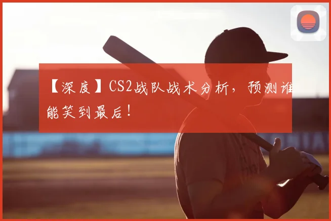 【深度】CS2战队战术分析，预测谁能笑到最后！