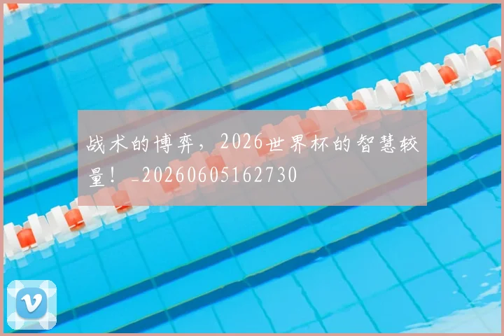 战术的博弈,2026世界杯的智慧较量!_20260605162730