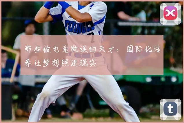 那些被电竞耽误的天才,国际化培养让梦想照进现实