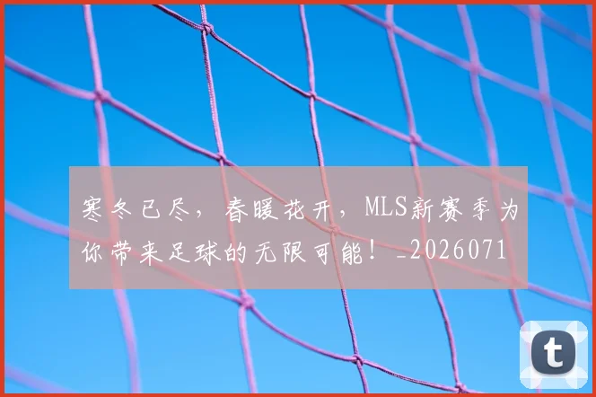 寒冬已尽,春暖花开,MLS新赛季为你带来足球的无限可能!_20260710002613