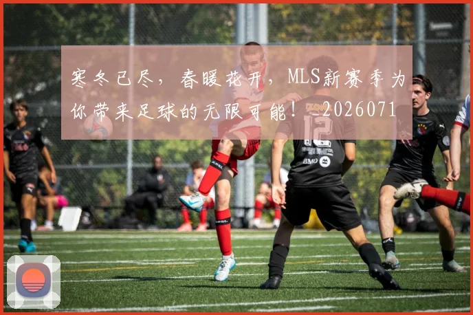 寒冬已尽,春暖花开,MLS新赛季为你带来足球的无限可能!_20260710002613